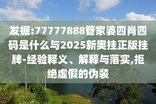 發(fā)掘:77777888管家婆四肖四碼是什么與2025新奧掛正版掛牌-經(jīng)驗(yàn)釋義、解釋與落實(shí),拒絕虛假的偽裝