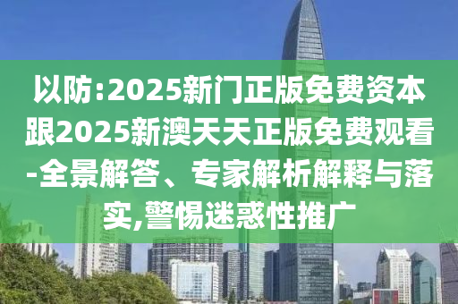 以防:2025新門正版免費(fèi)資本跟2025新澳天天正版免費(fèi)觀看-全景解答、專家解析解釋與落實(shí),警惕迷惑性推廣