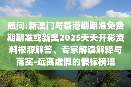 質(zhì)問:新澳門與香港期期準(zhǔn)免費期期準(zhǔn)或新奧2025天天開彩資料根源解答、專家解讀解釋與落實-遠(yuǎn)離虛假的假標(biāo)榜語
