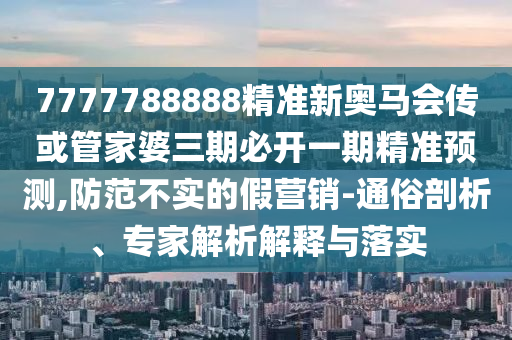 7777788888精準(zhǔn)新奧馬會(huì)傳或管家婆三期必開(kāi)一期精準(zhǔn)預(yù)測(cè),防范不實(shí)的假營(yíng)銷(xiāo)-通俗剖析、專(zhuān)家解析解釋與落實(shí)