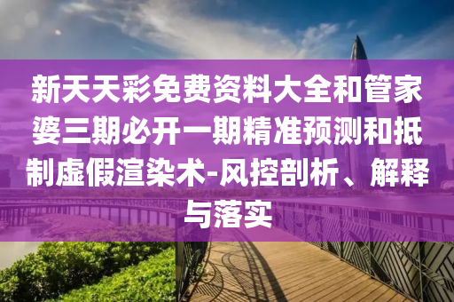 新天天彩免費資料大全和管家婆三期必開一期精準(zhǔn)預(yù)測和抵制虛假渲染術(shù)-風(fēng)控剖析、解釋與落實