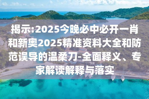 揭示:2025今晚必中必開一肖和新奧2025精準(zhǔn)資料大全和防范誤導(dǎo)的溫柔刀-全面釋義、專家解讀解釋與落實(shí)