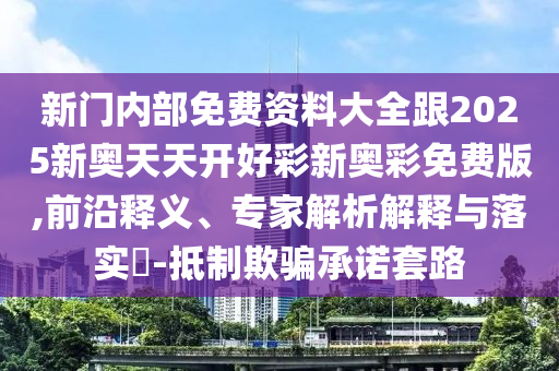 新門內(nèi)部免費(fèi)資料大全跟2025新奧天天開好彩新奧彩免費(fèi)版,前沿釋義、專家解析解釋與落實(shí)?-抵制欺騙承諾套路