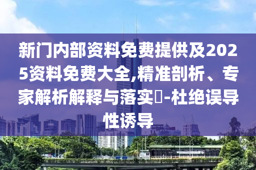 新門(mén)內(nèi)部資料免費(fèi)提供及2025資料免費(fèi)大全,精準(zhǔn)剖析、專(zhuān)家解析解釋與落實(shí)?-杜絕誤導(dǎo)性誘導(dǎo)