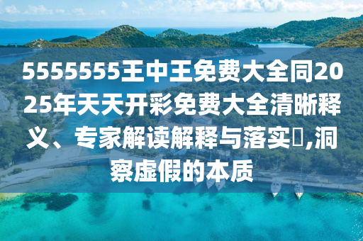 5555555王中王免費(fèi)大全同2025年天天開彩免費(fèi)大全清晰釋義、專家解讀解釋與落實(shí)?,洞察虛假的本質(zhì)