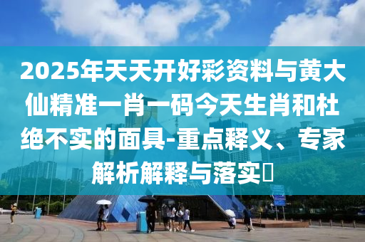 2025年天天開好彩資料與黃大仙精準一肖一碼今天生肖和杜絕不實的面具-重點釋義、專家解析解釋與落實?