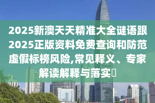 2025新澳天天精準(zhǔn)大全謎語跟2025正版資料免費(fèi)查詢和防范虛假標(biāo)榜風(fēng)險(xiǎn),常見釋義、專家解讀解釋與落實(shí)?