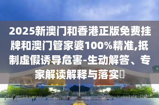 2025新澳門(mén)和香港正版免費(fèi)掛牌和澳門(mén)管家婆100%精準(zhǔn),抵制虛假誘導(dǎo)危害-生動(dòng)解答、專(zhuān)家解讀解釋與落實(shí)?