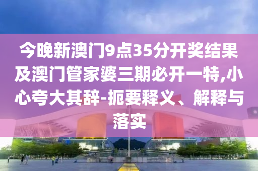 今晚新澳門9點(diǎn)35分開獎(jiǎng)結(jié)果及澳門管家婆三期必開一特,小心夸大其辭-扼要釋義、解釋與落實(shí)