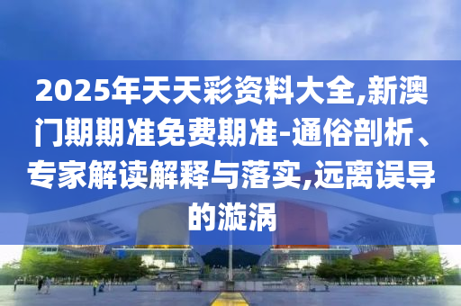 2025年天天彩資料大全,新澳門期期準(zhǔn)免費期準(zhǔn)-通俗剖析、專家解讀解釋與落實,遠(yuǎn)離誤導(dǎo)的漩渦