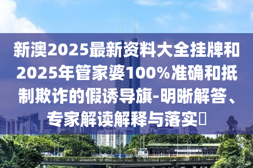 新澳2025最新資料大全掛牌和2025年管家婆100%準(zhǔn)確和抵制欺詐的假誘導(dǎo)旗-明晰解答、專家解讀解釋與落實(shí)?