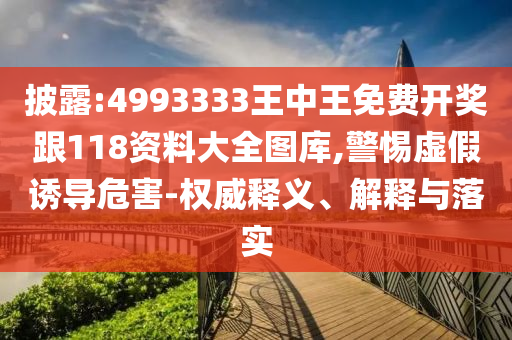 披露:4993333王中王免費(fèi)開(kāi)獎(jiǎng)跟118資料大全圖庫(kù),警惕虛假誘導(dǎo)危害-權(quán)威釋義、解釋與落實(shí)