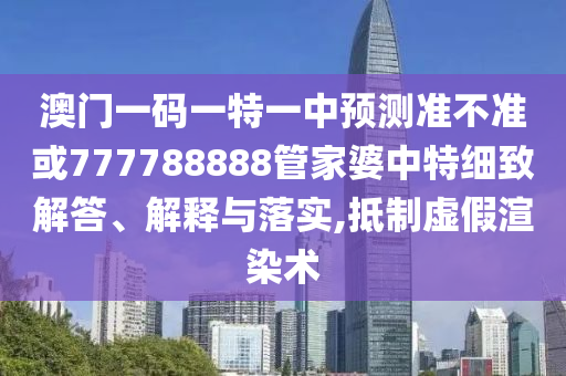澳門一碼一特一中預(yù)測準不準或777788888管家婆中特細致解答、解釋與落實,抵制虛假渲染術(shù)
