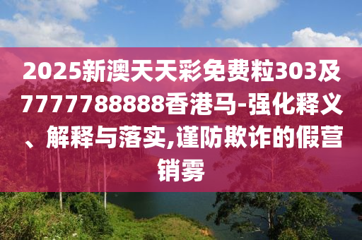 2025新澳天天彩免費(fèi)粒303及7777788888香港馬-強(qiáng)化釋義、解釋與落實(shí),謹(jǐn)防欺詐的假營(yíng)銷(xiāo)霧