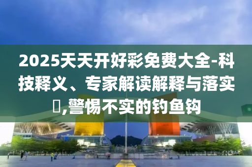 2025天天開好彩免費(fèi)大全-科技釋義、專家解讀解釋與落實(shí)?,警惕不實(shí)的釣魚鉤
