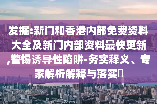 發(fā)掘:新門(mén)和香港內(nèi)部免費(fèi)資料大全及新門(mén)內(nèi)部資料最快更新,警惕誘導(dǎo)性陷阱-務(wù)實(shí)釋義、專(zhuān)家解析解釋與落實(shí)?