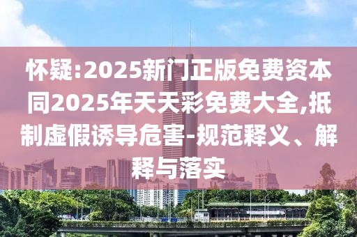 懷疑:2025新門正版免費資本同2025年天天彩免費大全,抵制虛假誘導危害-規(guī)范釋義、解釋與落實