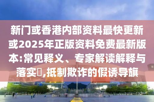 新門或香港內(nèi)部資料最快更新或2025年正版資料免費(fèi)最新版本:常見釋義、專家解讀解釋與落實(shí)?,抵制欺詐的假誘導(dǎo)旗
