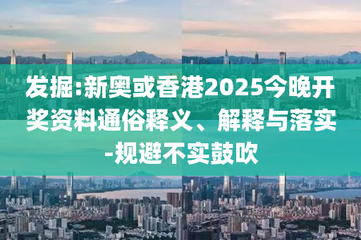 發(fā)掘:新奧或香港2025今晚開獎(jiǎng)資料通俗釋義、解釋與落實(shí)-規(guī)避不實(shí)鼓吹