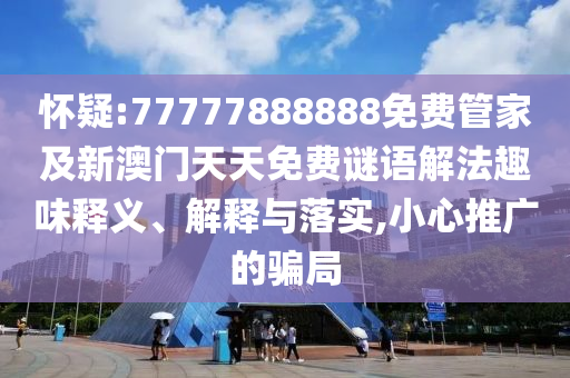 懷疑:77777888888免費(fèi)管家及新澳門天天免費(fèi)謎語解法趣味釋義、解釋與落實(shí),小心推廣的騙局