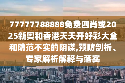 77777788888免費四肖或2025新奧和香港天天開好彩大全和防范不實的陰謀,預(yù)防剖析、專家解析解釋與落實