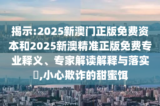 揭示:2025新澳門正版免費資本和2025新澳精準(zhǔn)正版免費專業(yè)釋義、專家解讀解釋與落實?,小心欺詐的甜蜜餌