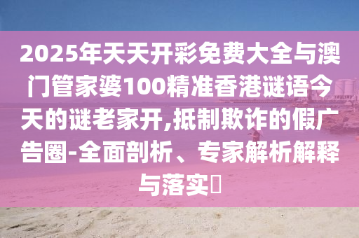 2025年天天開彩免費(fèi)大全與澳門管家婆100精準(zhǔn)香港謎語今天的謎老家開,抵制欺詐的假廣告圈-全面剖析、專家解析解釋與落實(shí)?