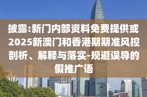 披露:新門內(nèi)部資料免費提供或2025新澳門和香港期期準風控剖析、解釋與落實-規(guī)避誤導的假推廣語