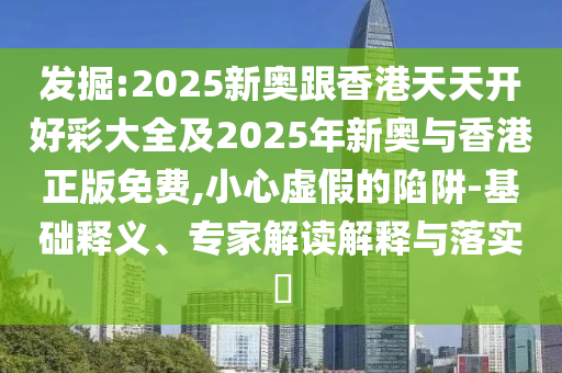 發(fā)掘:2025新奧跟香港天天開好彩大全及2025年新奧與香港正版免費(fèi),小心虛假的陷阱-基礎(chǔ)釋義、專家解讀解釋與落實(shí)?