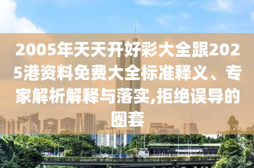 2005年天天開好彩大全跟2025港資料免費大全標(biāo)準(zhǔn)釋義、專家解析解釋與落實,拒絕誤導(dǎo)的圈套