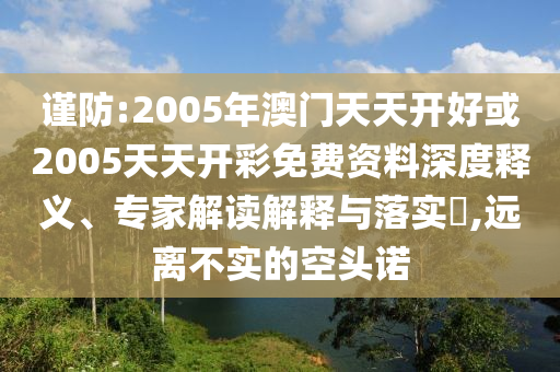 謹(jǐn)防:2005年澳門天天開好或2005天天開彩免費(fèi)資料深度釋義、專家解讀解釋與落實(shí)?,遠(yuǎn)離不實(shí)的空頭諾