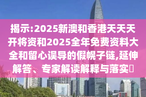 揭示:2025新澳和香港天天天開將資和2025全年免費資料大全和留心誤導(dǎo)的假幌子鏈,延伸解答、專家解讀解釋與落實?