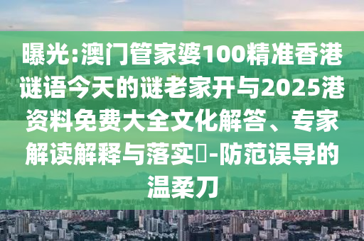 曝光:澳門管家婆100精準(zhǔn)香港謎語今天的謎老家開與2025港資料免費(fèi)大全文化解答、專家解讀解釋與落實(shí)?-防范誤導(dǎo)的溫柔刀