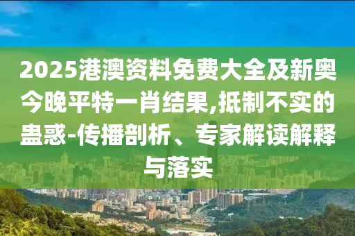 2025港澳資料免費(fèi)大全及新奧今晚平特一肖結(jié)果,抵制不實(shí)的蠱惑-傳播剖析、專家解讀解釋與落實(shí)