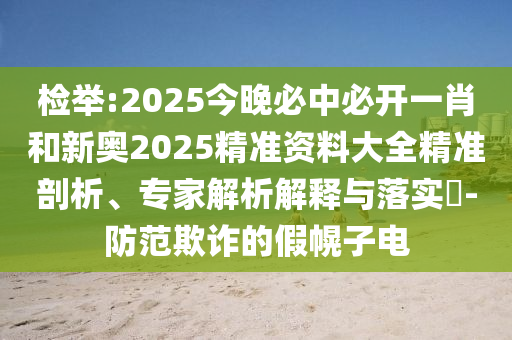 檢舉:2025今晚必中必開一肖和新奧2025精準(zhǔn)資料大全精準(zhǔn)剖析、專家解析解釋與落實(shí)?-防范欺詐的假幌子電
