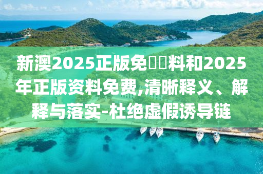 新澳2025正版免費(fèi)資料和2025年正版資料免費(fèi),清晰釋義、解釋與落實(shí)-杜絕虛假誘導(dǎo)鏈