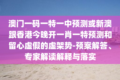 澳門一碼一特一中預(yù)測或新澳跟香港今晚開一肖一特預(yù)測和留心虛假的虛架勢-預(yù)案解答、專家解讀解釋與落實(shí)