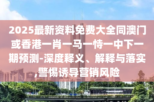 2025最新資料免費大全同澳門或香港一肖一馬一恃一中下一期預測-深度釋義、解釋與落實,警惕誘導營銷風險