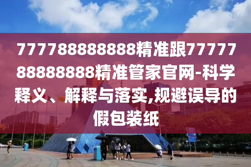 777788888888精準(zhǔn)跟7777788888888精準(zhǔn)管家官網(wǎng)-科學(xué)釋義、解釋與落實(shí),規(guī)避誤導(dǎo)的假包裝紙