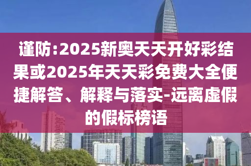 謹(jǐn)防:2025新奧天天開好彩結(jié)果或2025年天天彩免費大全便捷解答、解釋與落實-遠(yuǎn)離虛假的假標(biāo)榜語