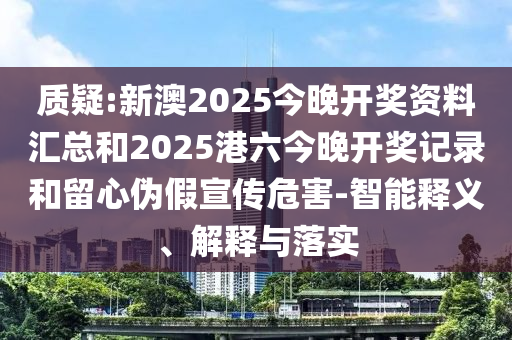 質(zhì)疑:新澳2025今晚開(kāi)獎(jiǎng)資料匯總和2025港六今晚開(kāi)獎(jiǎng)記錄和留心偽假宣傳危害-智能釋義、解釋與落實(shí)
