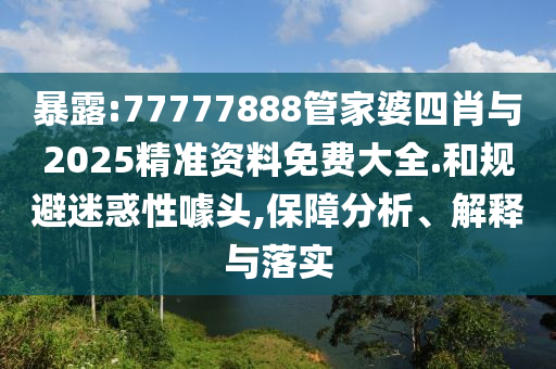 暴露:77777888管家婆四肖與2025精準(zhǔn)資料免費(fèi)大全.和規(guī)避迷惑性噱頭,保障分析、解釋與落實
