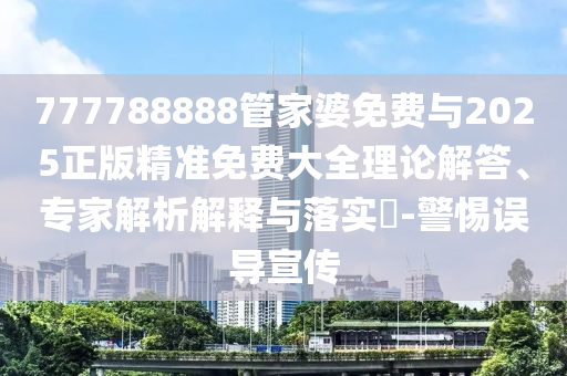 777788888管家婆免費(fèi)與2025正版精準(zhǔn)免費(fèi)大全理論解答、專家解析解釋與落實(shí)?-警惕誤導(dǎo)宣傳