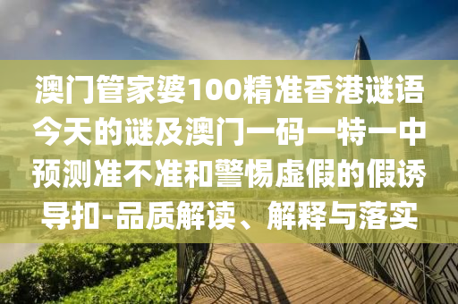 澳門管家婆100精準(zhǔn)香港謎語今天的謎及澳門一碼一特一中預(yù)測準(zhǔn)不準(zhǔn)和警惕虛假的假誘導(dǎo)扣-品質(zhì)解讀、解釋與落實(shí)