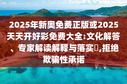 2025年新奧免費(fèi)正版或2025天天開好彩免費(fèi)大全:文化解答、專家解讀解釋與落實(shí)?,拒絕欺騙性承諾