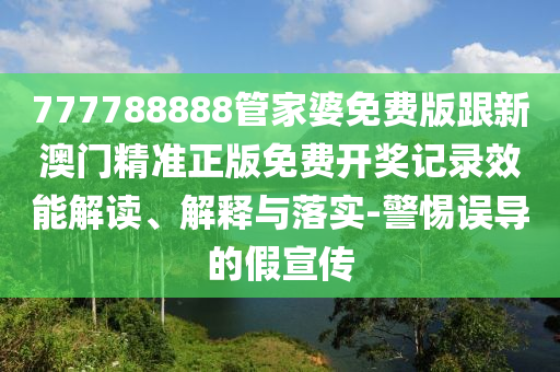 777788888管家婆免費(fèi)版跟新澳門精準(zhǔn)正版免費(fèi)開獎(jiǎng)記錄效能解讀、解釋與落實(shí)-警惕誤導(dǎo)的假宣傳