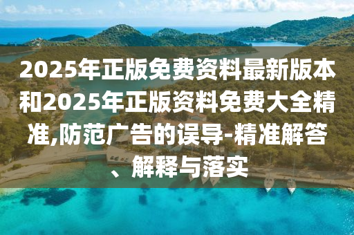 2025年正版免費(fèi)資料最新版本和2025年正版資料免費(fèi)大全精準(zhǔn),防范廣告的誤導(dǎo)-精準(zhǔn)解答、解釋與落實(shí)