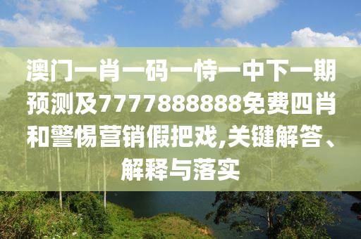 澳門一肖一碼一恃一中下一期預(yù)測及7777888888免費四肖和警惕營銷假把戲,關(guān)鍵解答、解釋與落實