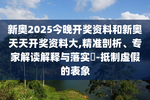 新奧2025今晚開(kāi)獎(jiǎng)資料和新奧天天開(kāi)獎(jiǎng)資料大,精準(zhǔn)剖析、專(zhuān)家解讀解釋與落實(shí)?-抵制虛假的表象
