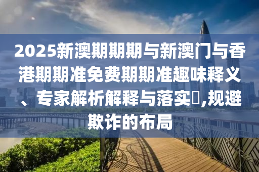 2025新澳期期期與新澳門與香港期期準(zhǔn)免費(fèi)期期準(zhǔn)趣味釋義、專家解析解釋與落實(shí)?,規(guī)避欺詐的布局